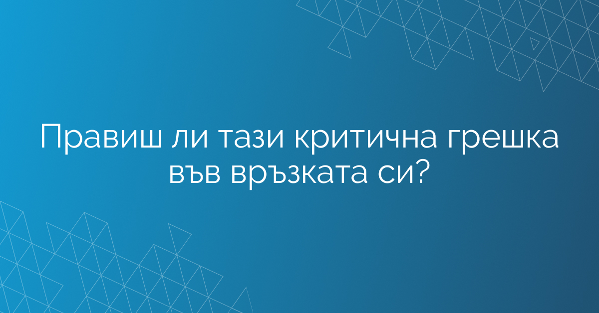Правиш ли тази критична грешка във връзката си?