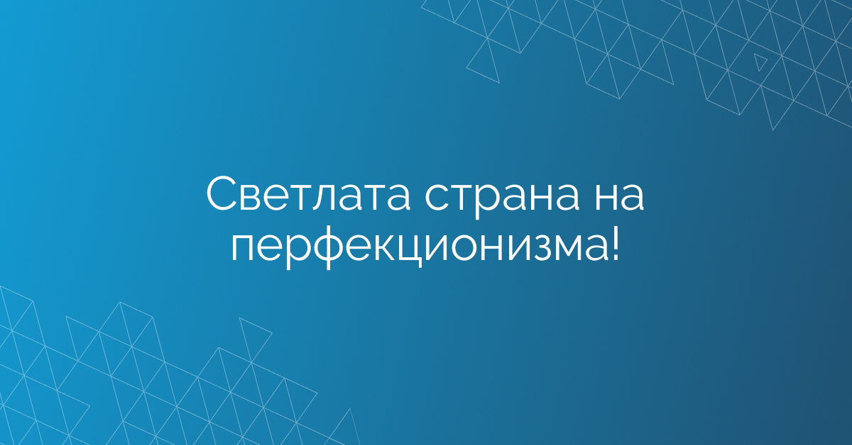 Светлата страна на перфекционизма!