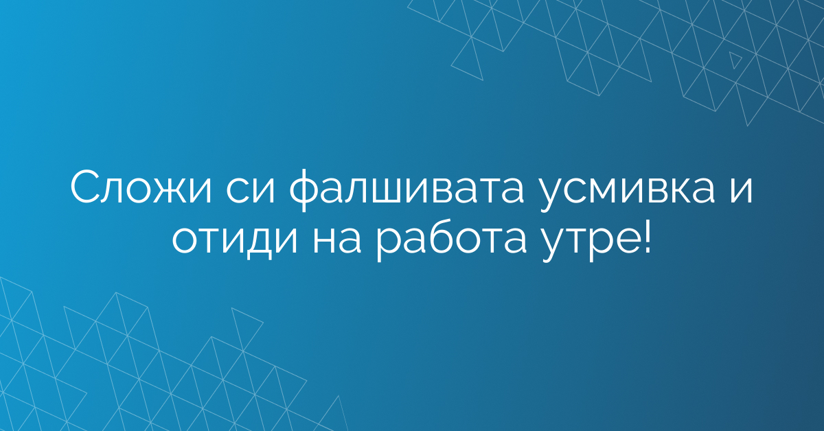Сложи си фалшивата усмивка и отиди на работа утре!