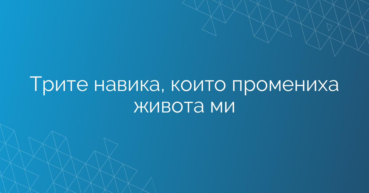 Трите навика, които промениха живота ми