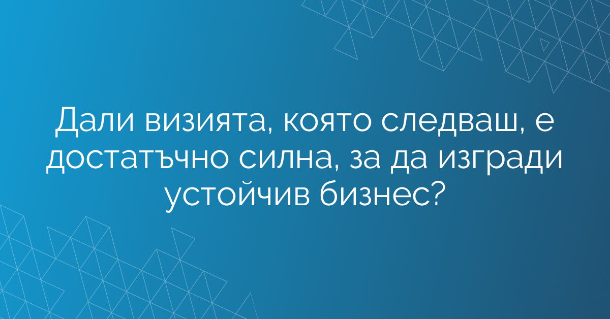 Дали визията, която следваш, е достатъчно силна, за да изгради устойчив бизнес?