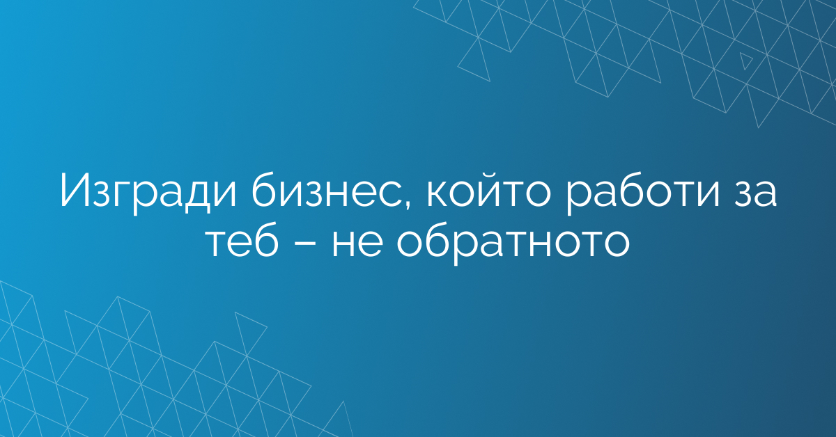 Изгради бизнес, който работи за теб – не обратното