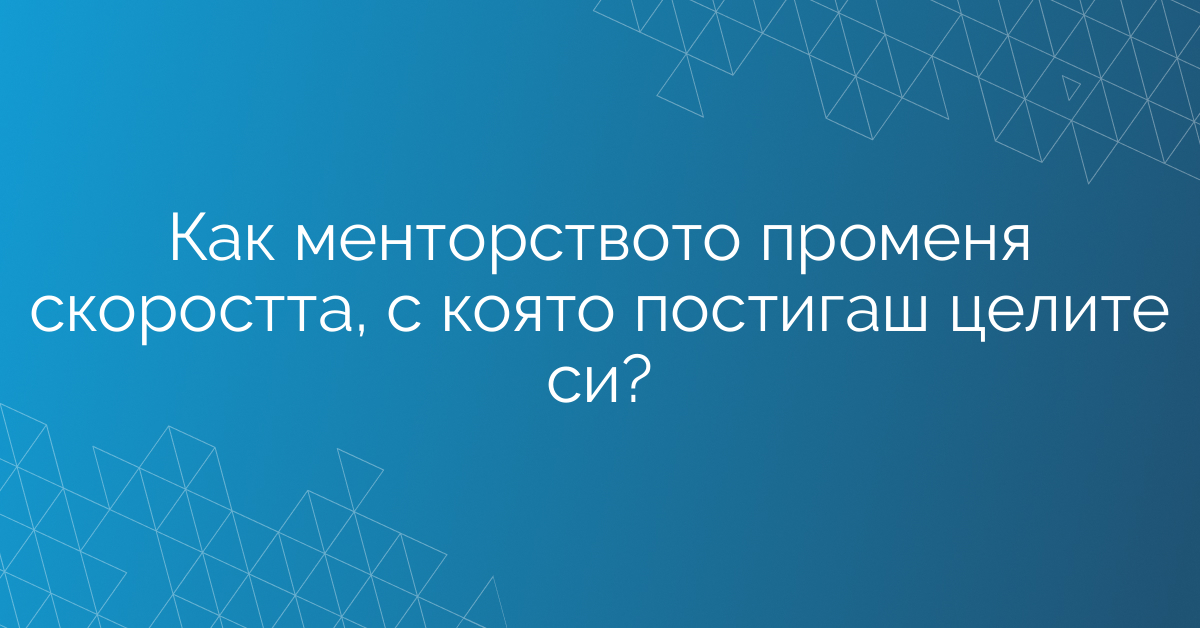 Как менторството променя скоростта, с която постигаш целите си?