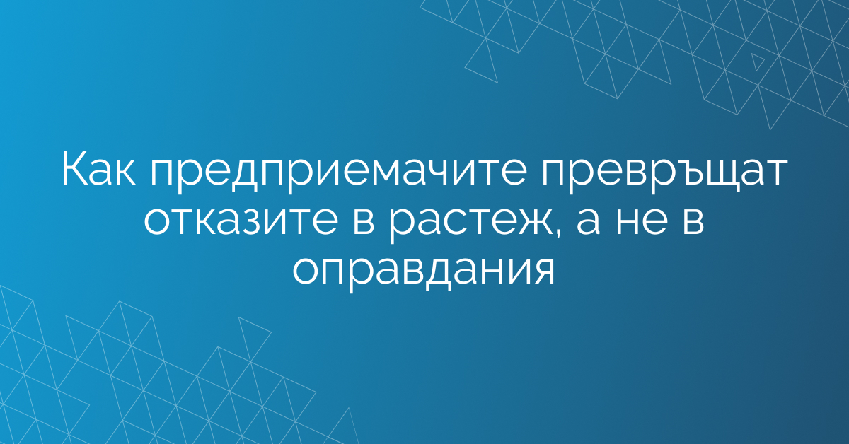 Как предприемачите превръщат отказите в растеж, а не в оправдания