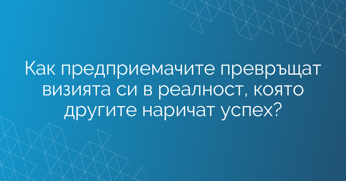 Как предприемачите превръщат визията си в реалност, която другите наричат успех?