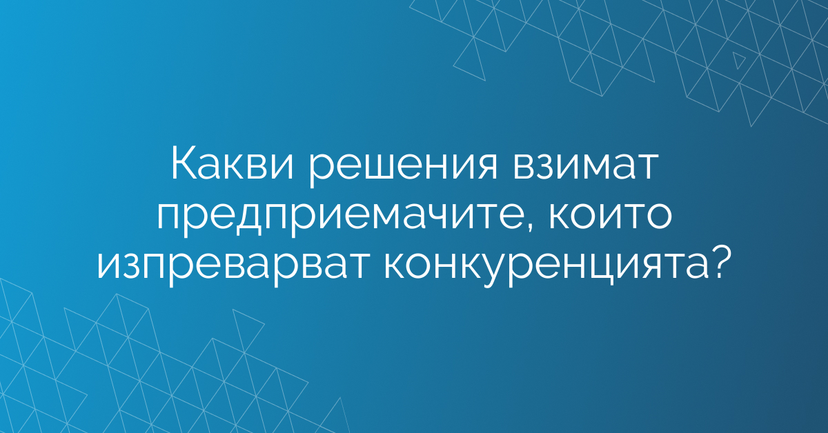 Какви решения взимат предприемачите, които изпреварват конкуренцията?