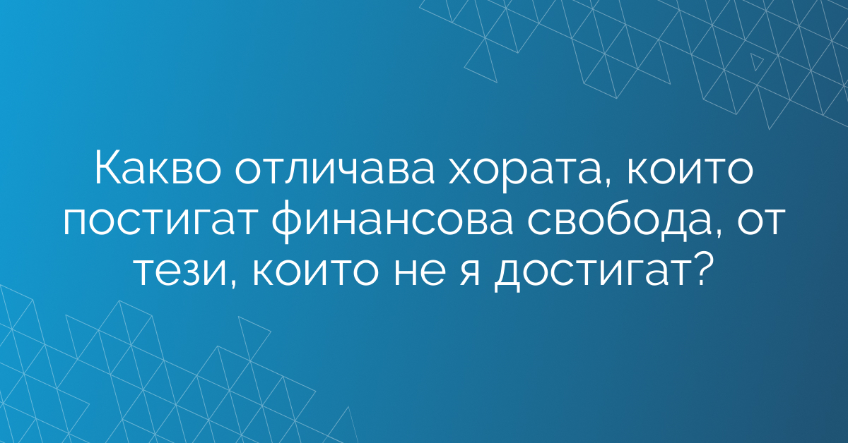 Какво отличава хората, които постигат финансова свобода, от тези, които не я достигат?