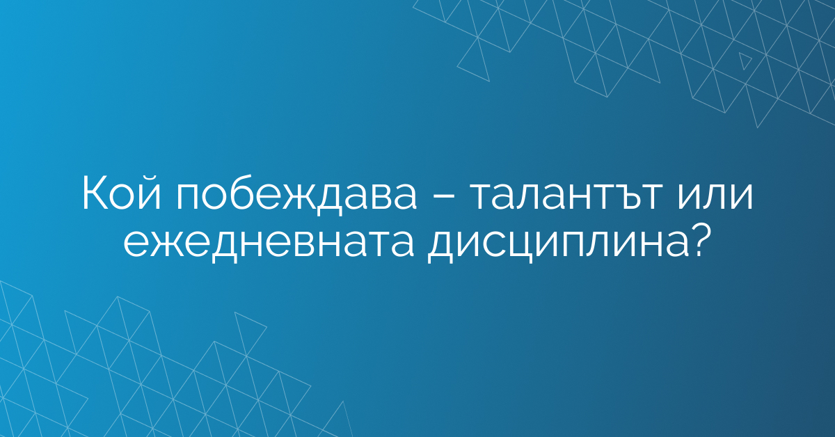 Кой побеждава – талантът или ежедневната дисциплина?