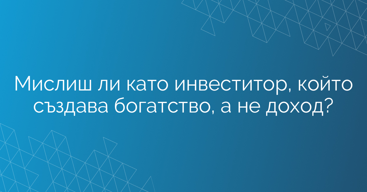 Мислиш ли като инвеститор, който създава богатство, а не доход?