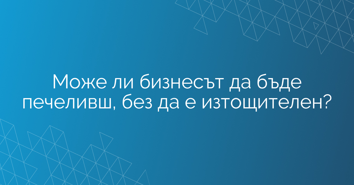 Може ли бизнесът да бъде печеливш, без да е изтощителен?