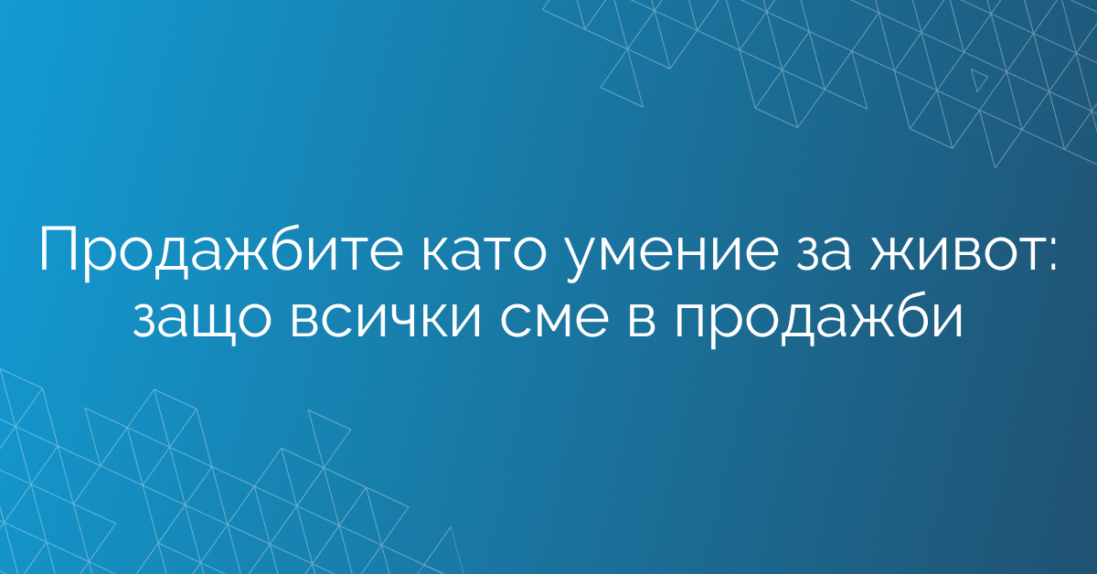 Продажбите като умение за живот: защо всички сме в продажби