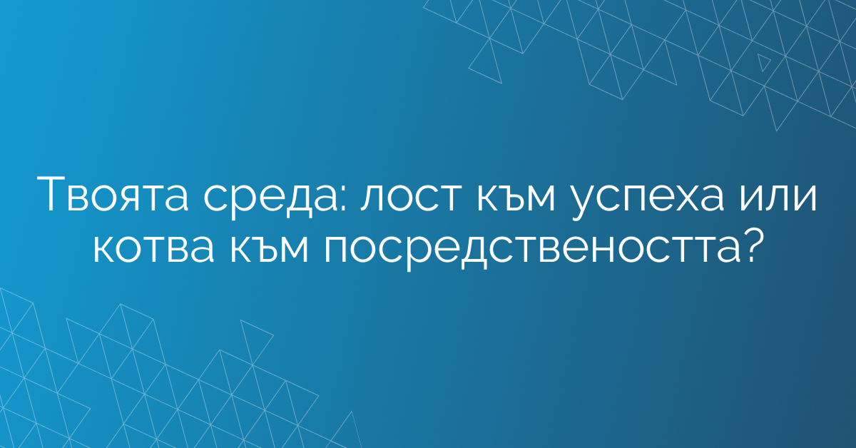 Твоята среда: лост към успеха или котва към посредствеността?