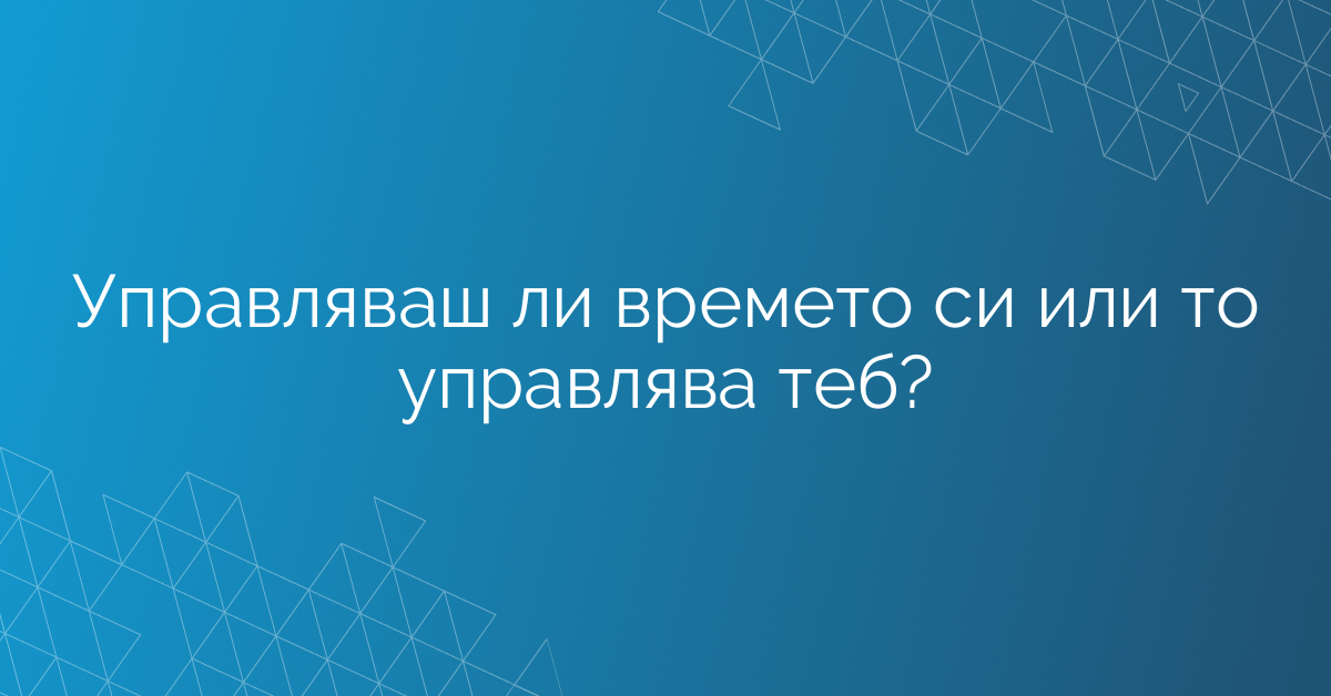 Управляваш ли времето си или то управлява теб?
