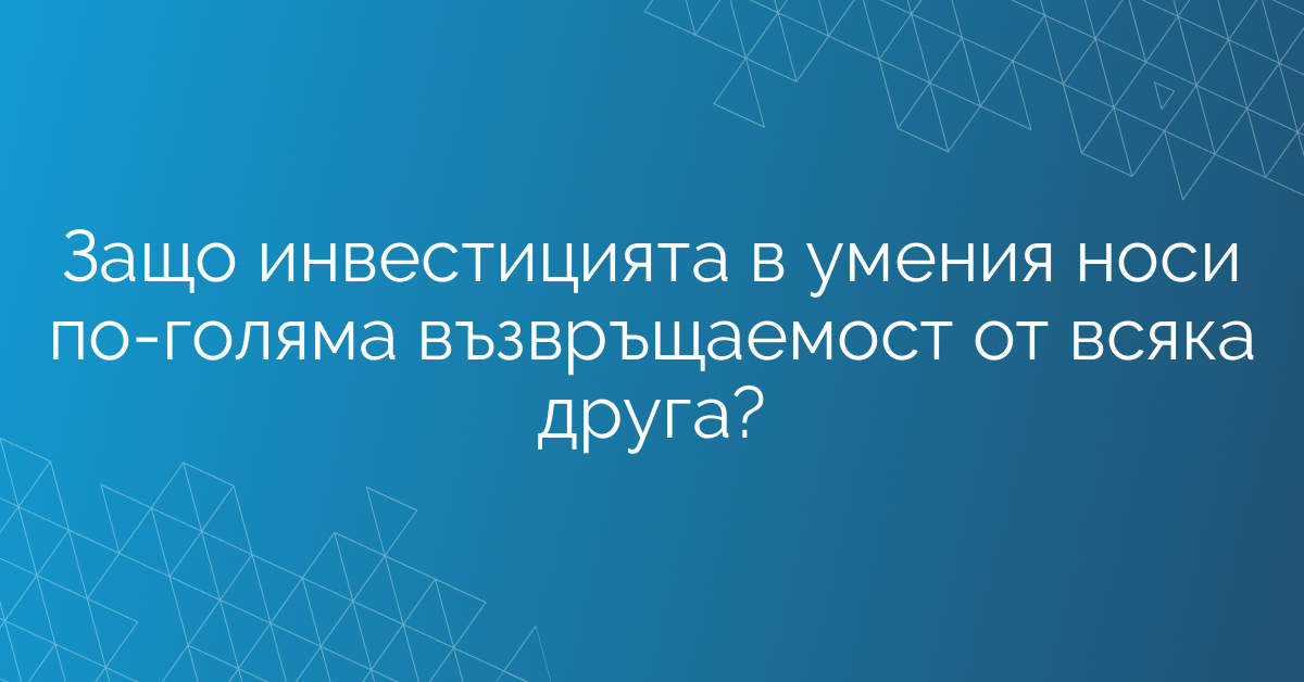 Защо инвестицията в умения носи по-голяма възвръщаемост от всяка друга?