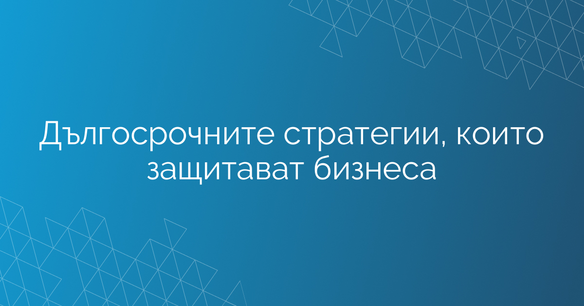 Дългосрочните стратегии, които защитават бизнеса