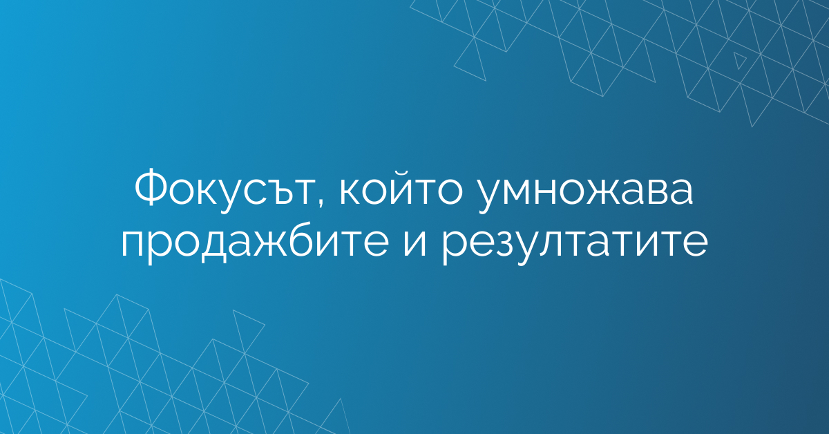 Фокусът, който умножава продажбите и резултатите