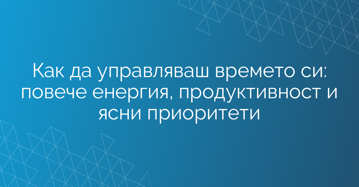Как да управляваш времето си: повече енергия, продуктивност и ясни приоритети