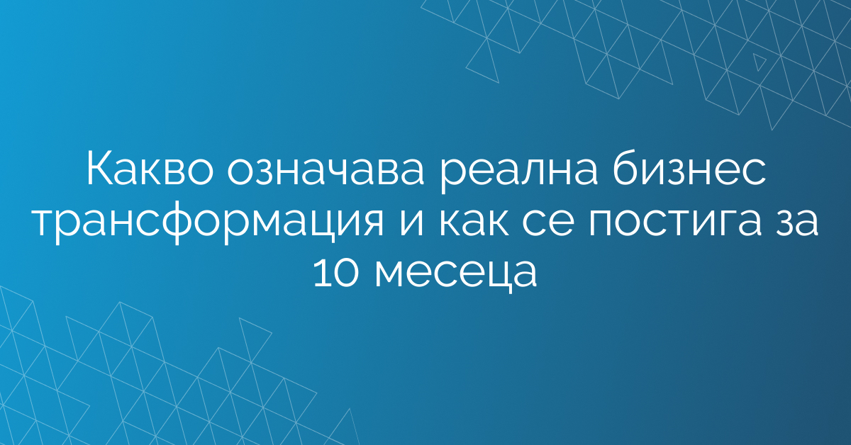 Какво означава реална бизнес трансформация и как се постига за 10 месеца