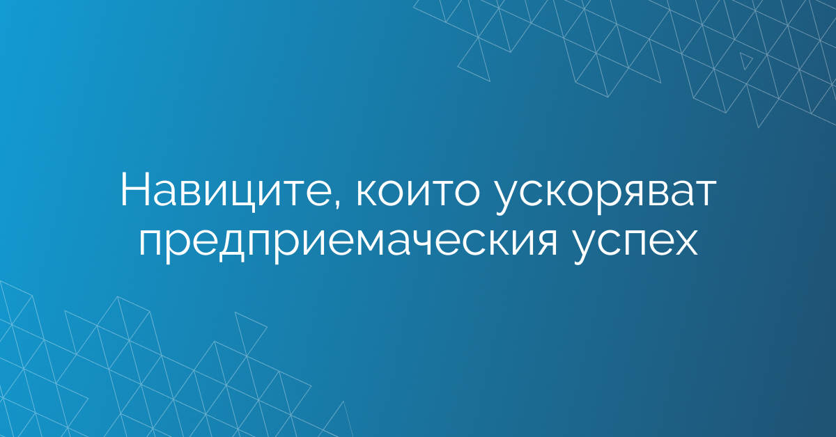 Навиците, които ускоряват предприемаческия успех