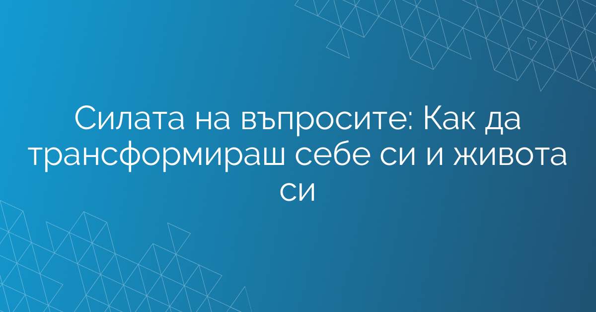 Силата на въпросите: Как да трансформираш себе си и живота си