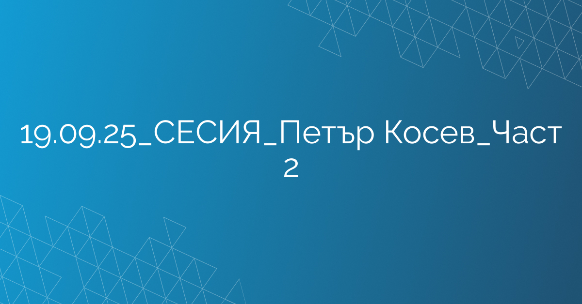 19.09.2025 СЕСИЯ Петър Косев Част 2