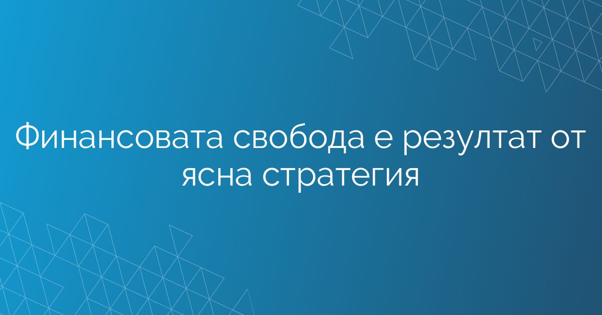 Финансовата свобода е резултат от ясна стратегия