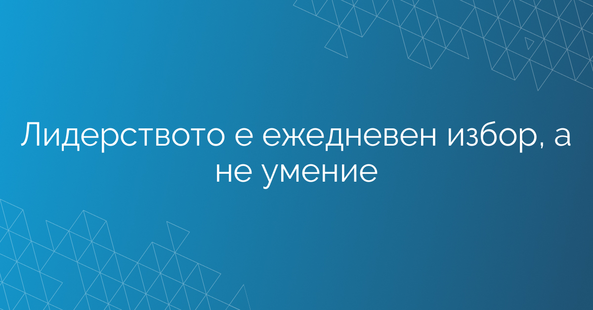 Лидерството е ежедневен избор, а не умение
