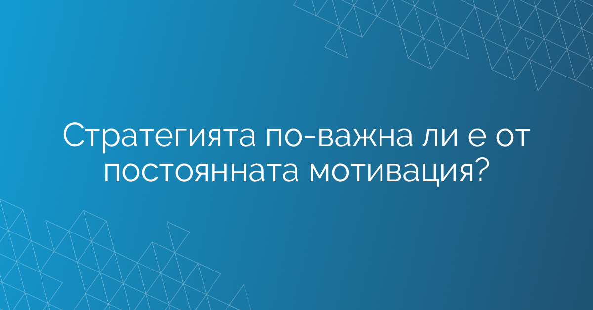 Стратегията по-важна ли е от постоянната мотивация?