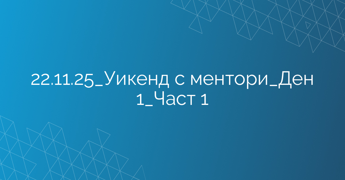 22.11.2025 Уикенд с ментори Ден 1 Част 1