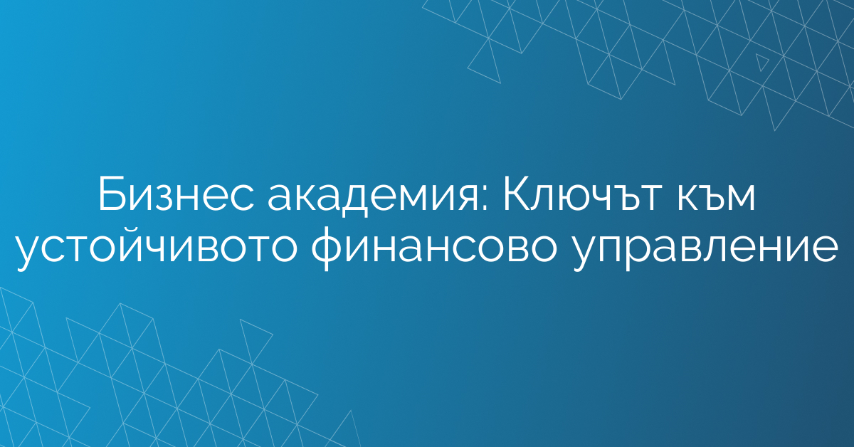 Бизнес академия: Ключът към устойчивото финансово управление