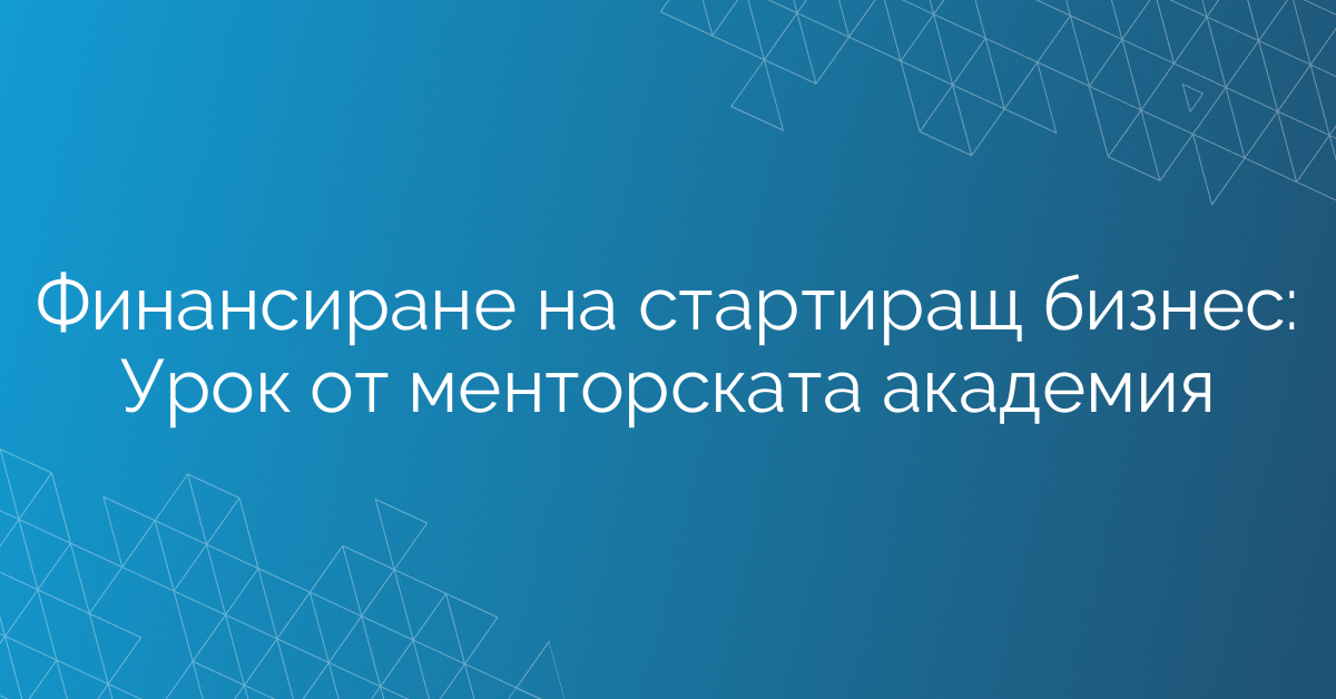Финансиране на стартиращ бизнес: Урок от менторската академия