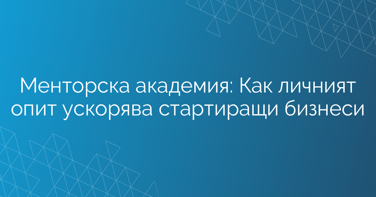 Менторска академия: Как личният опит ускорява стартиращи бизнеси