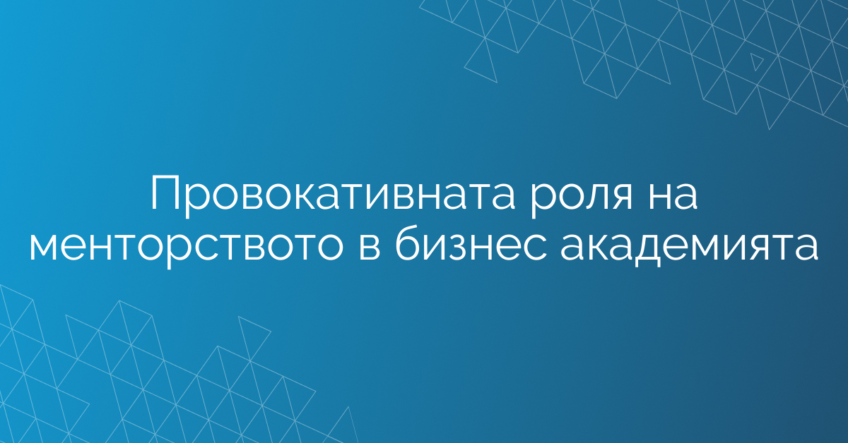 Провокативната роля на менторството в бизнес академията