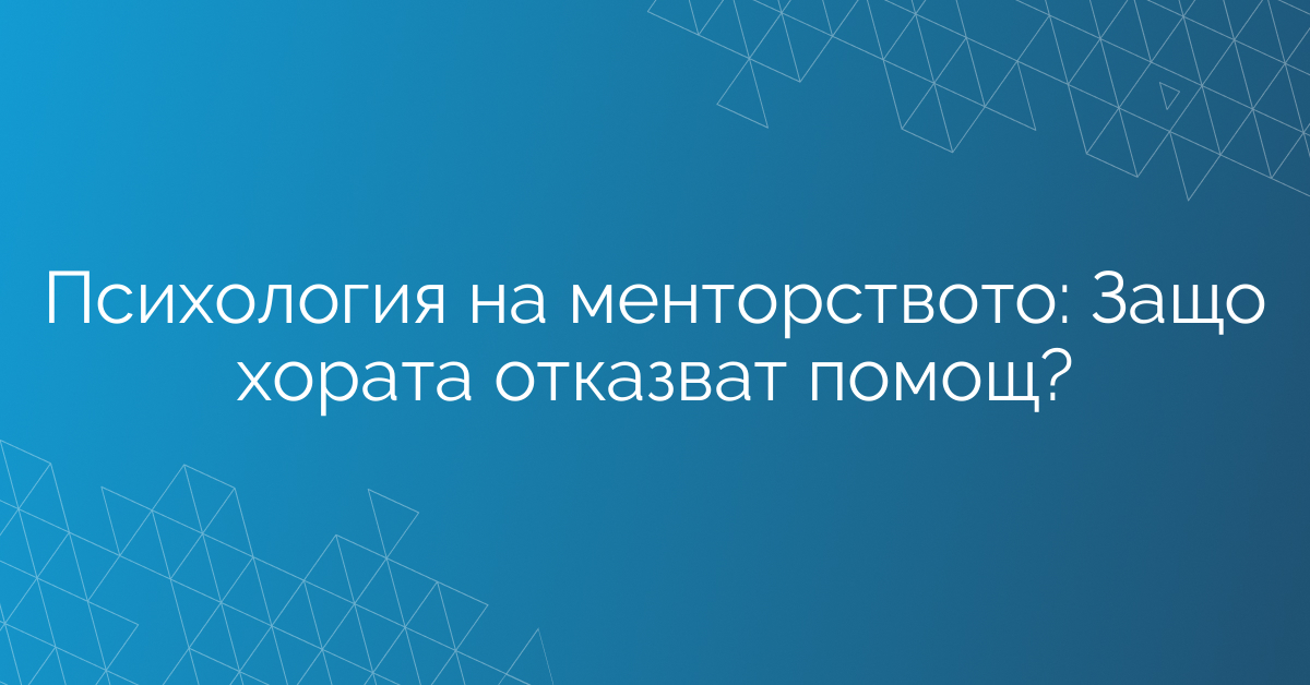 Психология на менторството: Защо хората отказват помощ?