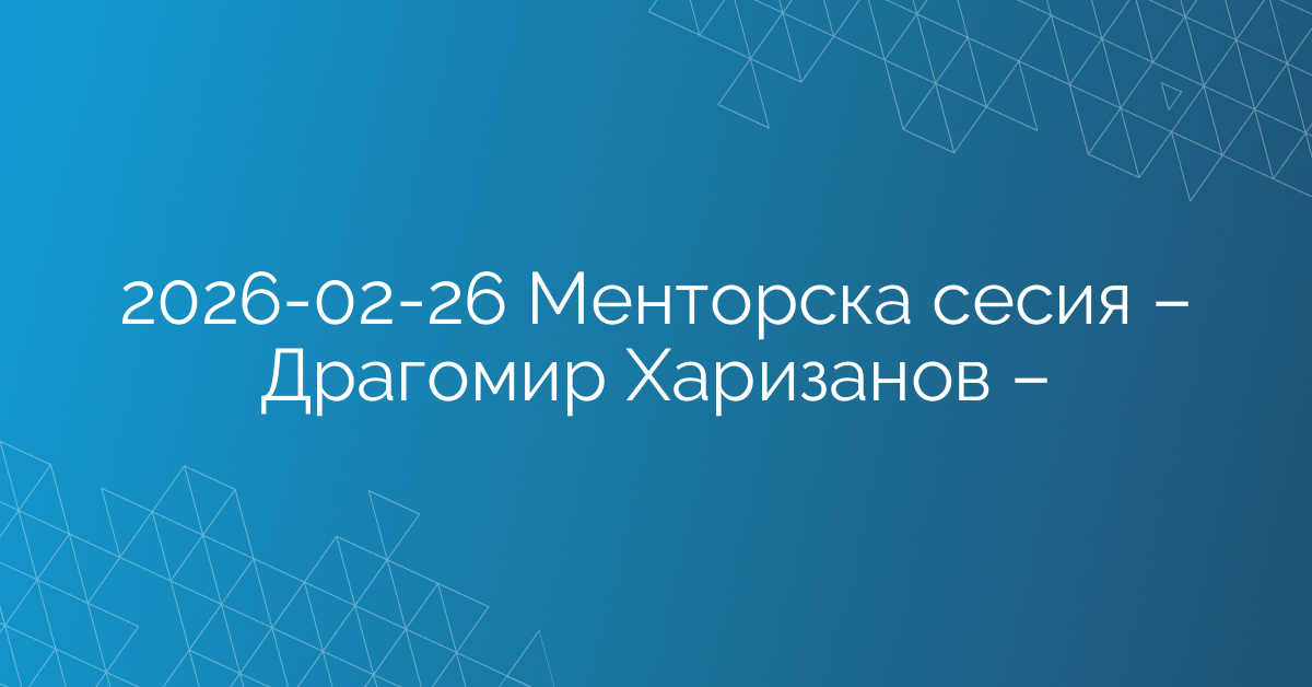 26.02.2026 Менторска сесия – Драгомир Харизанов