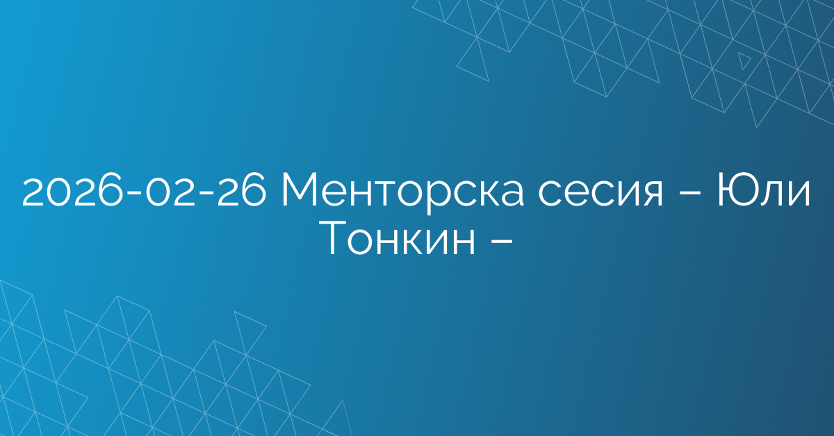 26.02.2026 Менторска сесия – Юли Тонкин