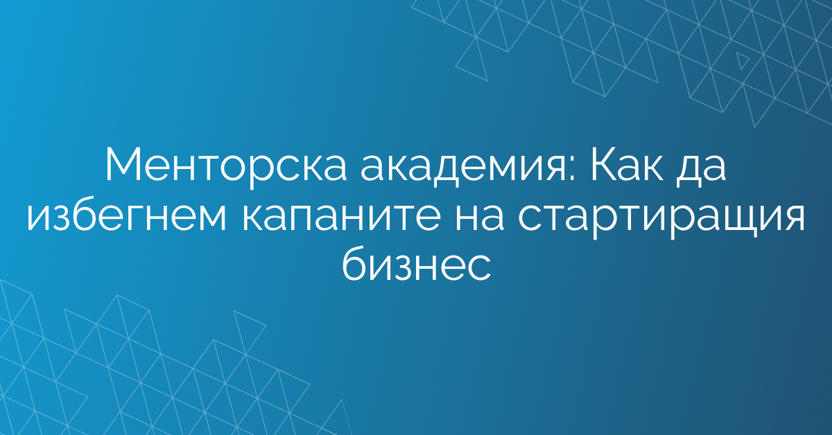 Менторска академия: Как да избегнем капаните на стартиращия бизнес