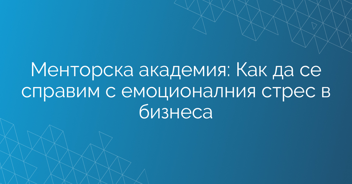 Менторска академия: Как да се справим с емоционалния стрес в бизнеса