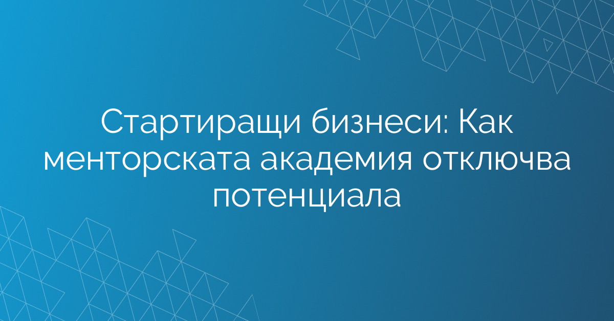 Стартиращи бизнеси: Как менторската академия отключва потенциала