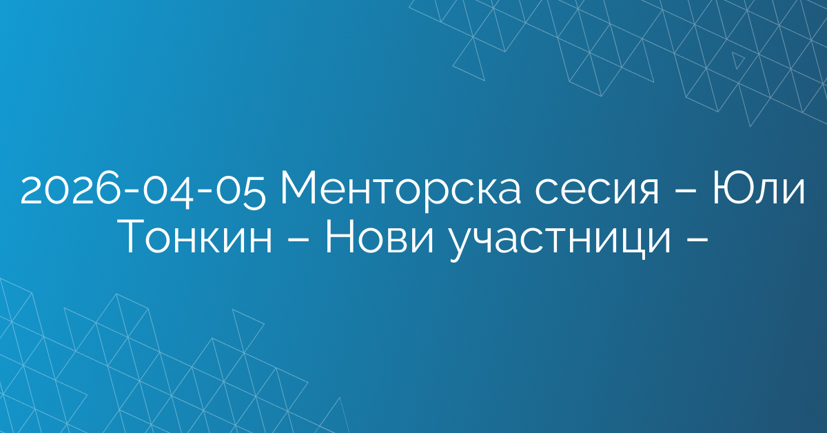 05.04.2026 – Менторска сесия – Юли Тонкин – Нови участници